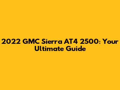 2022 GMC Sierra AT4 2500: Your Ultimate Guide