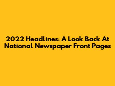 2022 Headlines: A Look Back At National Newspaper Front Pages