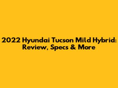 2022 Hyundai Tucson Mild Hybrid: Review, Specs & More