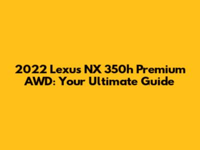 2022 Lexus NX 350h Premium AWD: Your Ultimate Guide