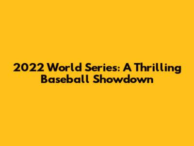 2022 World Series: A Thrilling Baseball Showdown