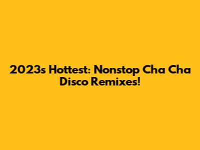 2023's Hottest: Nonstop Cha Cha Disco Remixes!