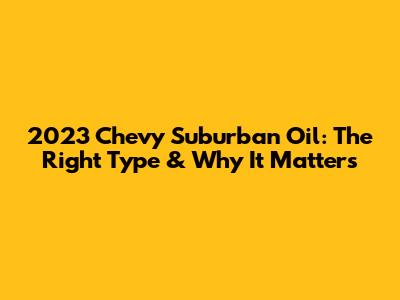 2023 Chevy Suburban Oil: The Right Type & Why It Matters
