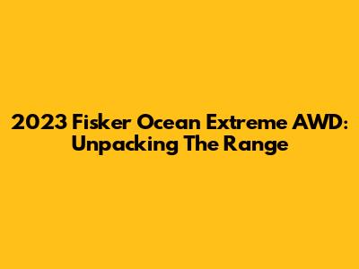 2023 Fisker Ocean Extreme AWD: Unpacking The Range