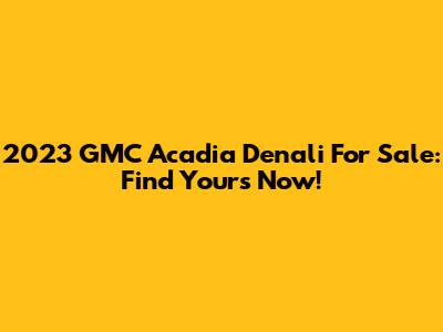 2023 GMC Acadia Denali For Sale: Find Yours Now!