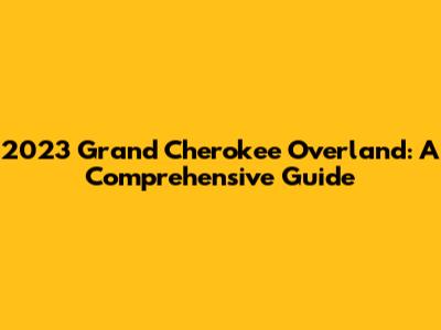 2023 Grand Cherokee Overland: A Comprehensive Guide