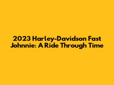 2023 Harley-Davidson Fast Johnnie: A Ride Through Time