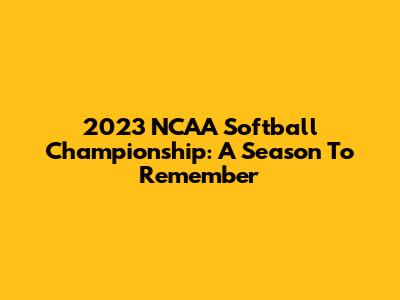2023 NCAA Softball Championship: A Season To Remember