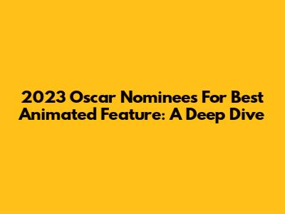2023 Oscar Nominees For Best Animated Feature: A Deep Dive