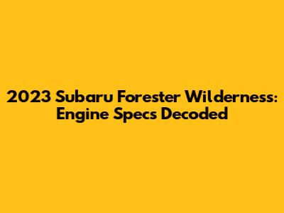 2023 Subaru Forester Wilderness: Engine Specs Decoded