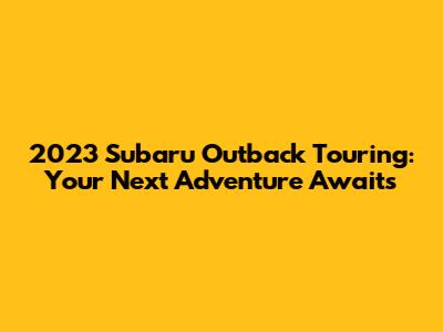 2023 Subaru Outback Touring: Your Next Adventure Awaits