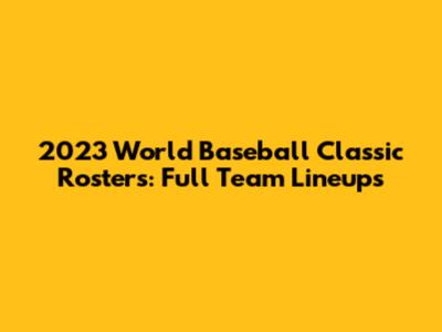 2023 World Baseball Classic Rosters: Full Team Lineups