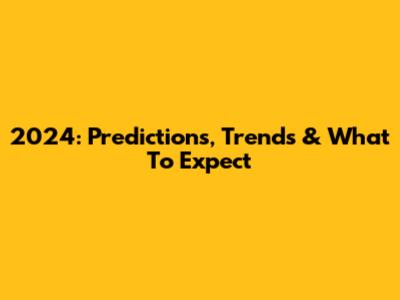 2024: Predictions, Trends & What To Expect