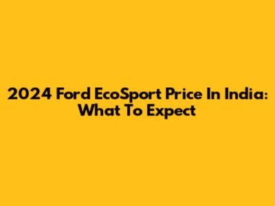 2024 Ford EcoSport Price In India: What To Expect