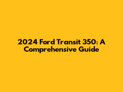 2024 Ford Transit 350: A Comprehensive Guide