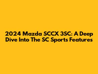 2024 Mazda SCCX 3SC: A Deep Dive Into The SC Sport's Features