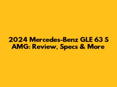 2024 Mercedes-Benz GLE 63 S AMG: Review, Specs & More