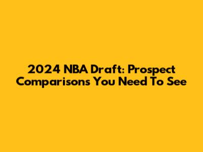 2024 NBA Draft: Prospect Comparisons You Need To See