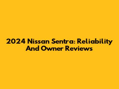 2024 Nissan Sentra: Reliability And Owner Reviews