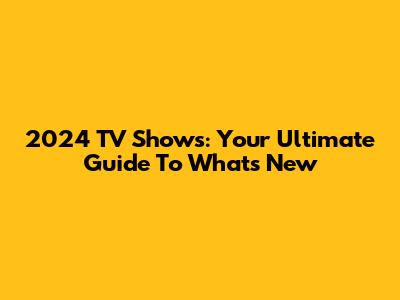 2024 TV Shows: Your Ultimate Guide To What's New