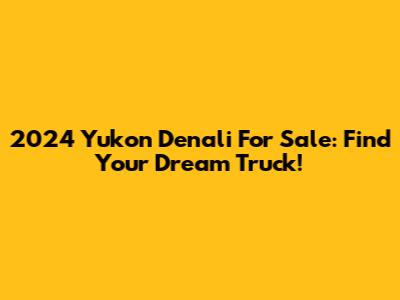 2024 Yukon Denali For Sale: Find Your Dream Truck!
