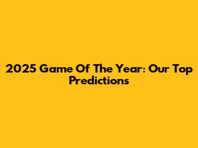 2025 Game Of The Year: Our Top Predictions
