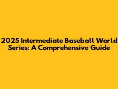2025 Intermediate Baseball World Series: A Comprehensive Guide