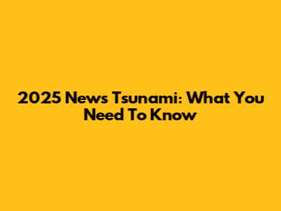 2025 News Tsunami: What You Need To Know