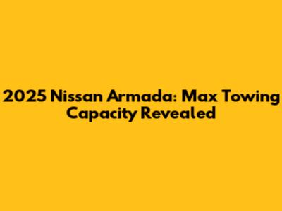 2025 Nissan Armada: Max Towing Capacity Revealed