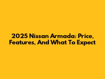 2025 Nissan Armada: Price, Features, And What To Expect