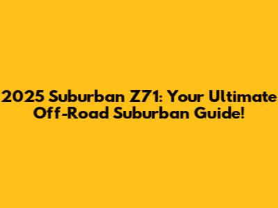 2025 Suburban Z71: Your Ultimate Off-Road Suburban Guide!