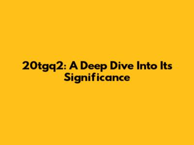 20tgq2: A Deep Dive Into Its Significance