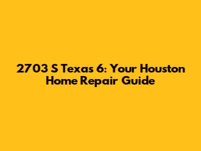 2703 S Texas 6: Your Houston Home Repair Guide