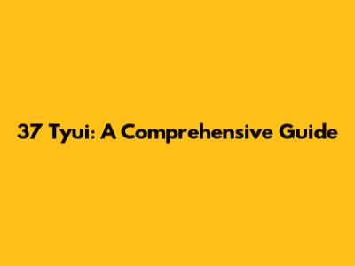 37 Tyui: A Comprehensive Guide