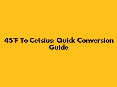 45°F To Celsius: Quick Conversion Guide