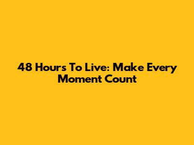 48 Hours To Live: Make Every Moment Count