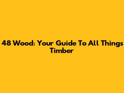 48 Wood: Your Guide To All Things Timber