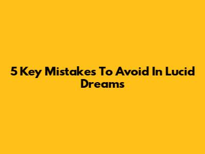 5 Key Mistakes To Avoid In Lucid Dreams