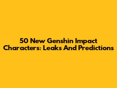 50 New Genshin Impact Characters: Leaks And Predictions