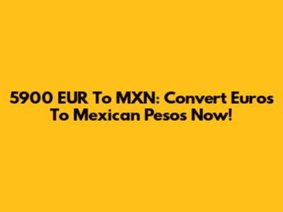 5900 EUR To MXN: Convert Euros To Mexican Pesos Now!