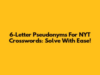 6-Letter Pseudonyms For NYT Crosswords: Solve With Ease!