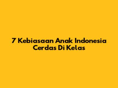 7 Kebiasaan Anak Indonesia Cerdas Di Kelas