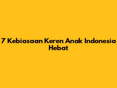 7 Kebiasaan Keren Anak Indonesia Hebat