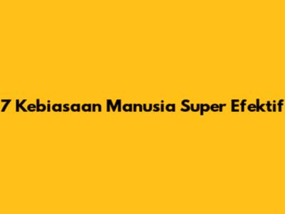 7 Kebiasaan Manusia Super Efektif