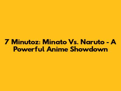 7 Minutoz: Minato Vs. Naruto - A Powerful Anime Showdown