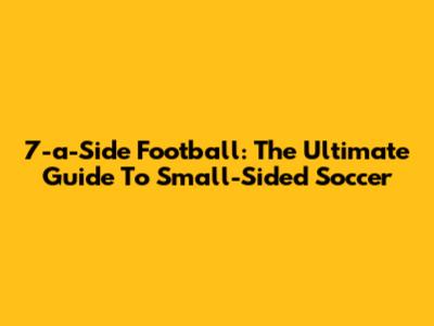 7-a-Side Football: The Ultimate Guide To Small-Sided Soccer