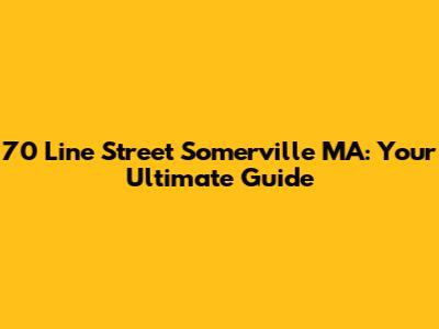 70 Line Street Somerville MA: Your Ultimate Guide