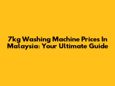 7kg Washing Machine Prices In Malaysia: Your Ultimate Guide