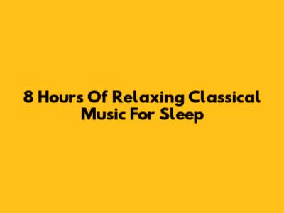 8 Hours Of Relaxing Classical Music For Sleep
