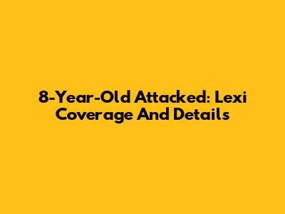 8-Year-Old Attacked: Lexi Coverage And Details